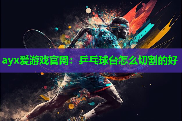 ayx爱游戏官网：乒乓球台怎么切割的好