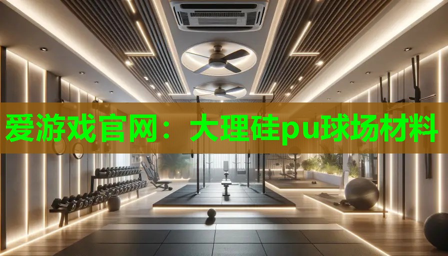 爱游戏官网：大理硅pu球场材料