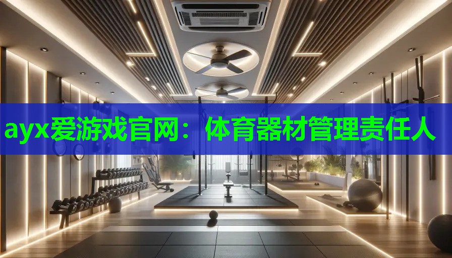 ayx爱游戏官网：体育器材管理责任人