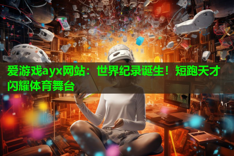 爱游戏ayx网站：世界纪录诞生！短跑天才闪耀体育舞台