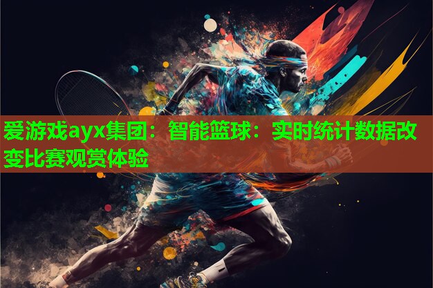 爱游戏ayx集团：智能篮球：实时统计数据改变比赛观赏体验