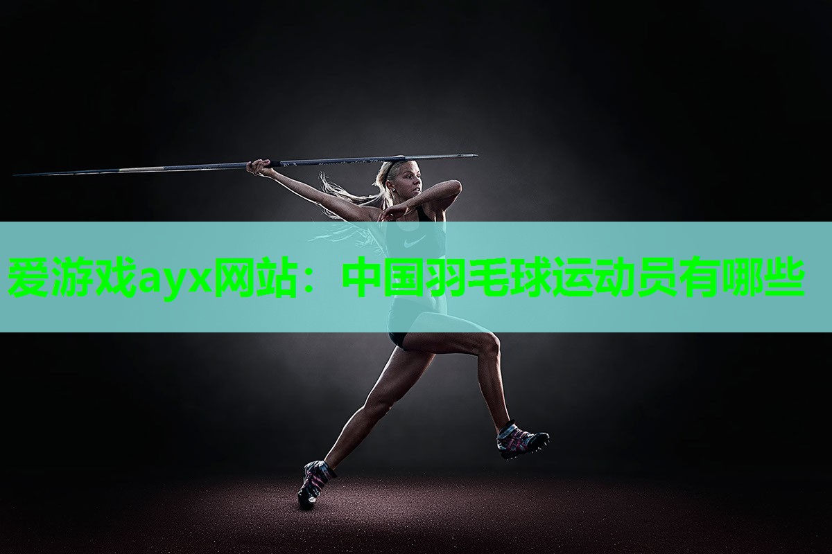 爱游戏ayx网站：中国羽毛球运动员有哪些