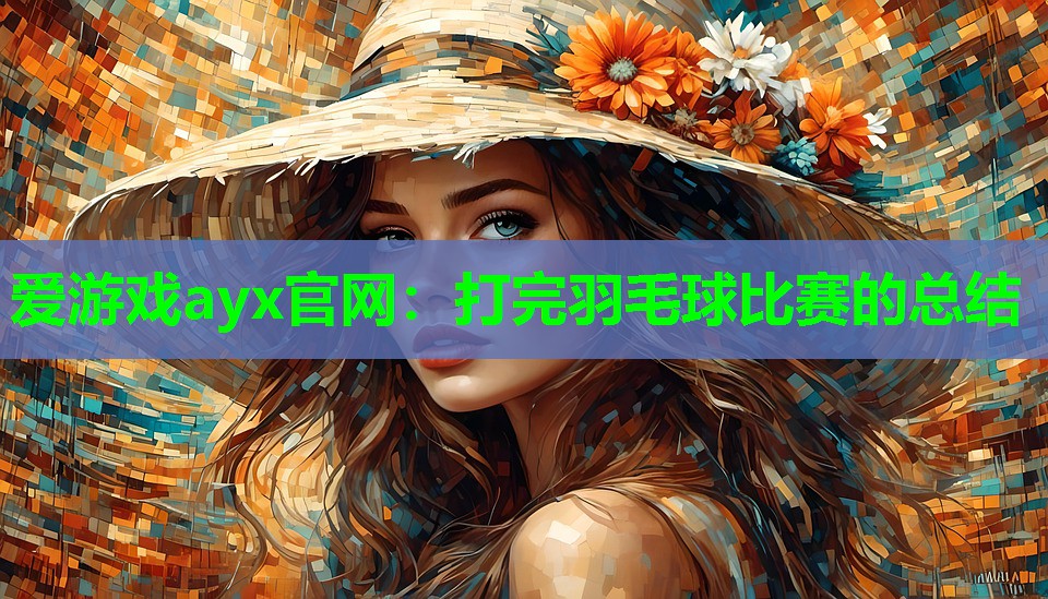 爱游戏ayx官网：打完羽毛球比赛的总结