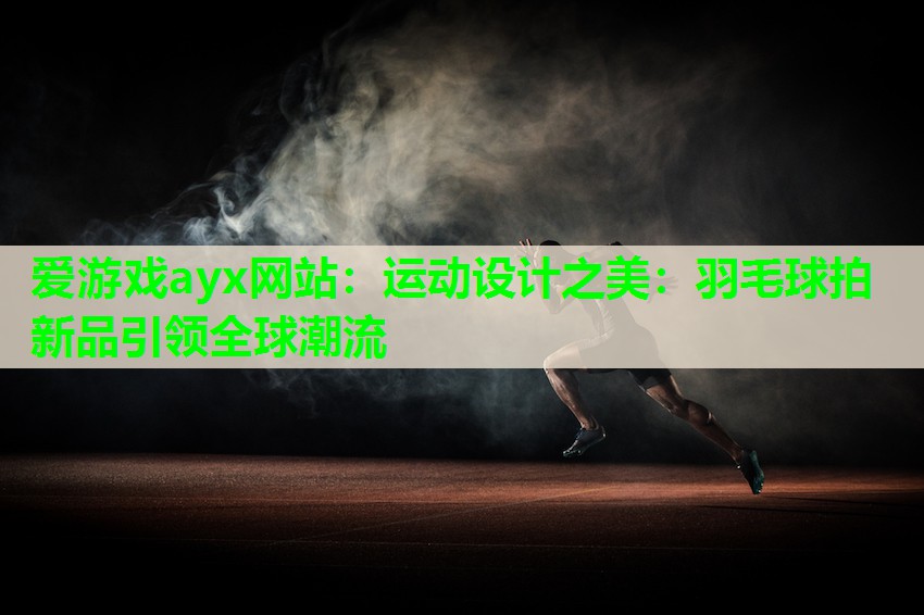 爱游戏ayx网站：运动设计之美：羽毛球拍新品引领全球潮流