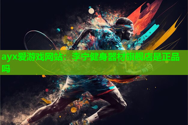ayx爱游戏网站：李宁健身器材旗舰店是正品吗