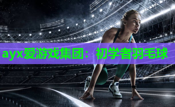 ayx爱游戏集团：初学者羽毛球