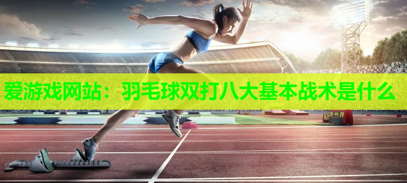爱游戏网站：羽毛球双打八大基本战术是什么