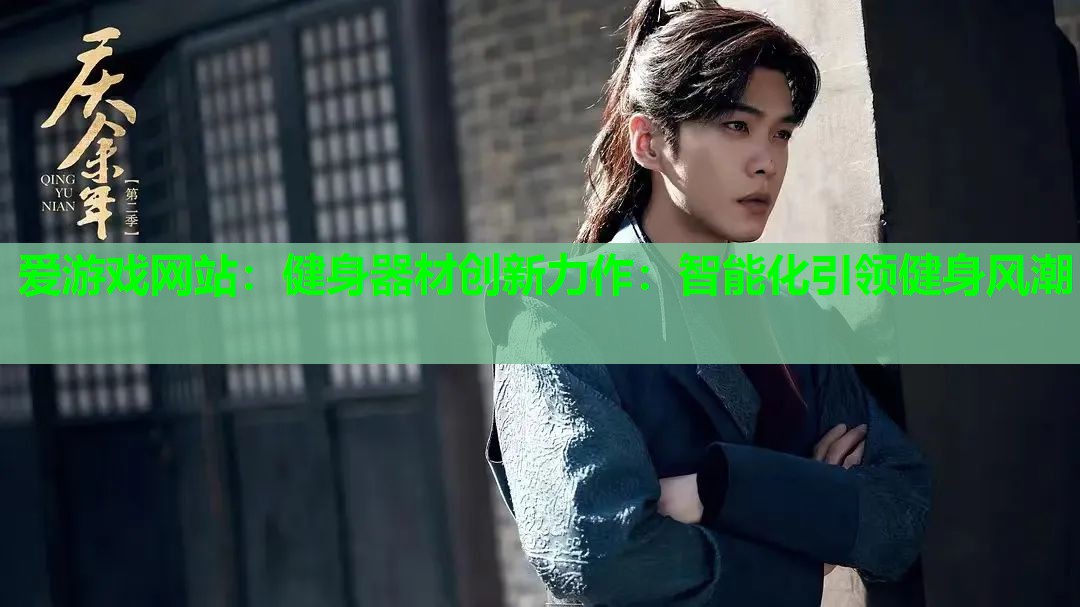 爱游戏网站：健身器材创新力作：智能化引领健身风潮
