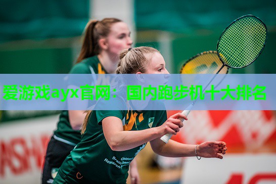 爱游戏ayx官网：国内跑步机十大排名