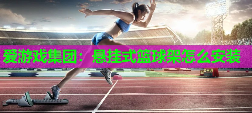 爱游戏集团：悬挂式篮球架怎么安装