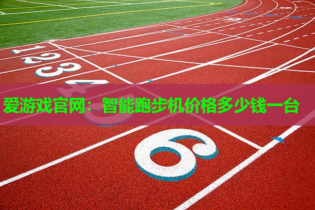 爱游戏官网：智能跑步机价格多少钱一台