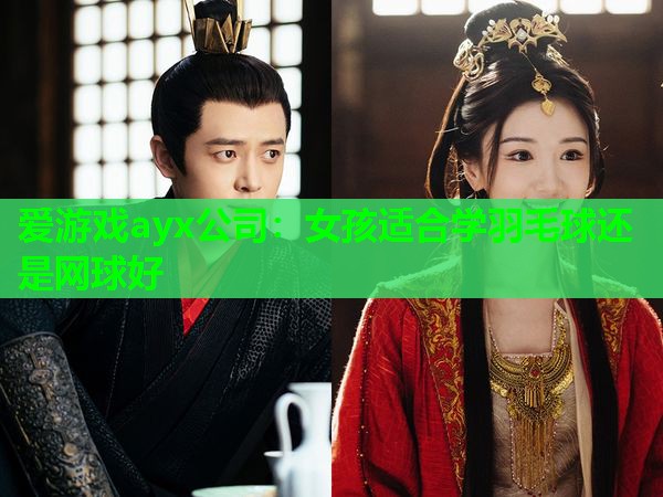 爱游戏ayx公司：女孩适合学羽毛球还是网球好