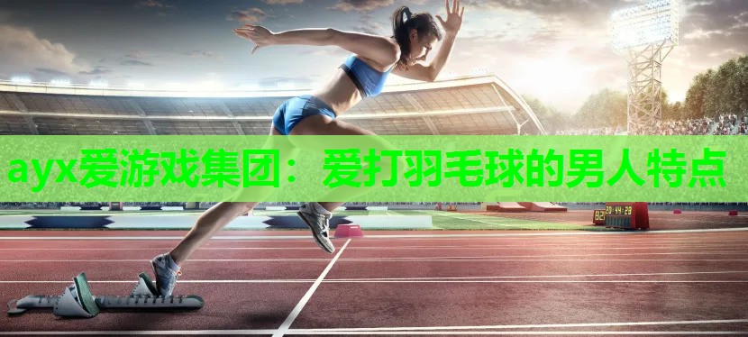 ayx爱游戏集团：爱打羽毛球的男人特点