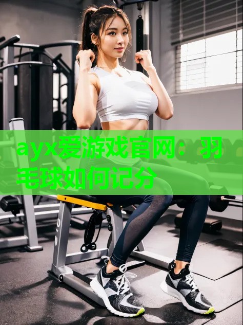 ayx爱游戏官网：羽毛球如何记分