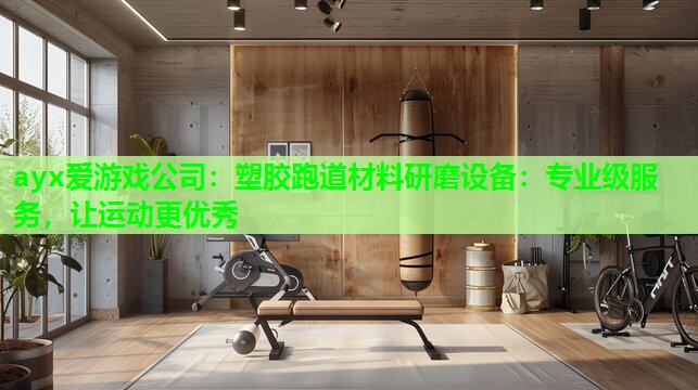 ayx爱游戏公司：塑胶跑道材料研磨设备：专业级服务，让运动更优秀