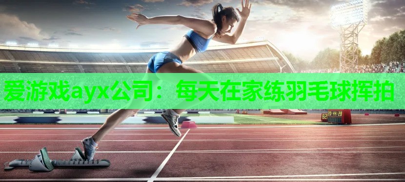爱游戏ayx公司：每天在家练羽毛球挥拍