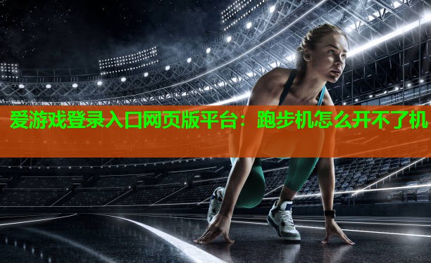 爱游戏登录入口网页版平台：跑步机怎么开不了机