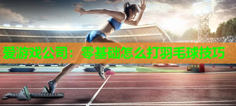 爱游戏公司：零基础怎么打羽毛球技巧