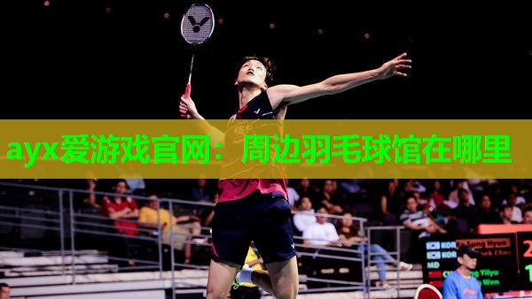 ayx爱游戏官网：周边羽毛球馆在哪里