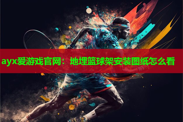 ayx爱游戏官网：地埋篮球架安装图纸怎么看